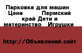 Парковка для машин › Цена ­ 500 - Пермский край Дети и материнство » Игрушки   